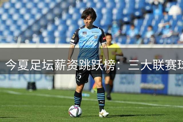 今夏足坛薪资跳跃榜：三大联赛球员收入飙升